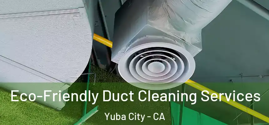 Eco-Friendly Duct Cleaning Services Yuba City - CA