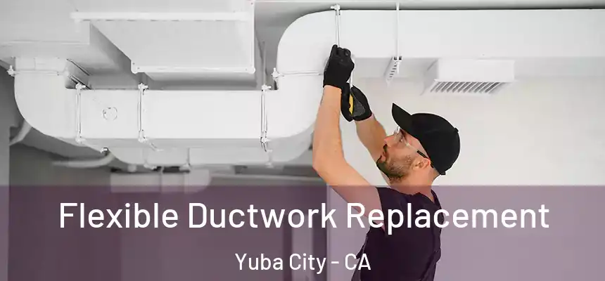 Flexible Ductwork Replacement Yuba City - CA
