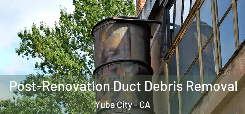 Post-Renovation Duct Debris Removal Yuba City - CA
